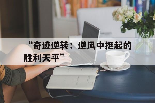 开云平台-“奇迹逆转：逆风中挺起的胜利天平”